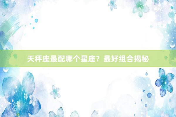天秤座最配哪个星座？最好组合揭秘