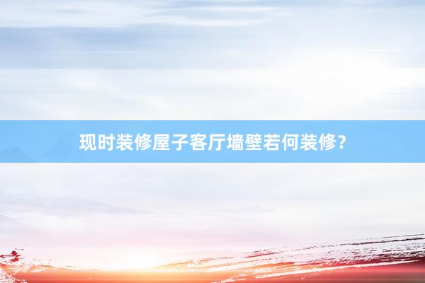 现时装修屋子客厅墙壁若何装修?