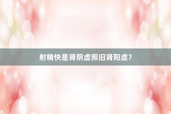 射精快是肾阴虚照旧肾阳虚？